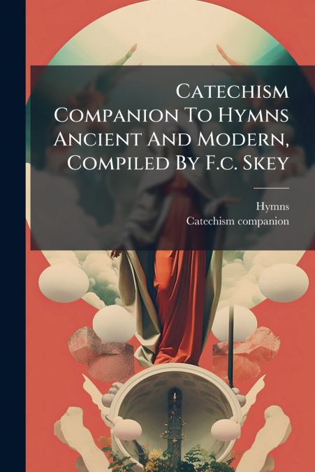 Catechism Companion To Hymns Ancient And Modern, Compiled By F.c. Skey