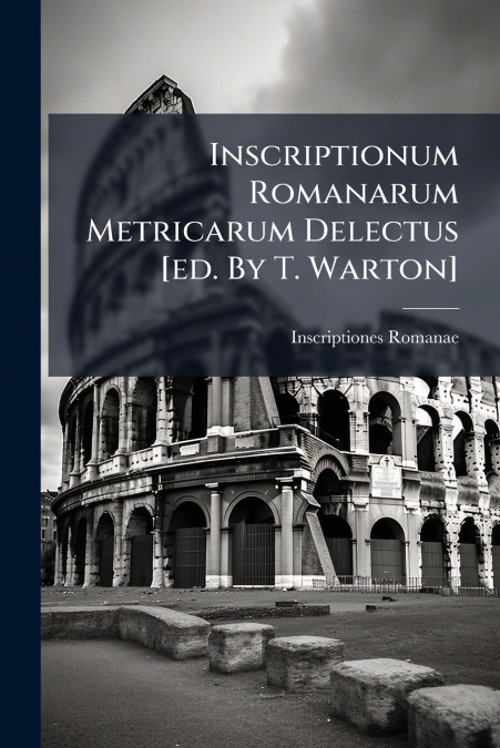 Inscriptionum Romanarum Metricarum Delectus [ed. By T. Warton]
