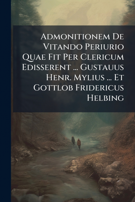 Admonitionem De Vitando Periurio Quae Fit Per Clericum Edisserent ... Gustauus Henr. Mylius ... Et Gottlob Fridericus Helbing