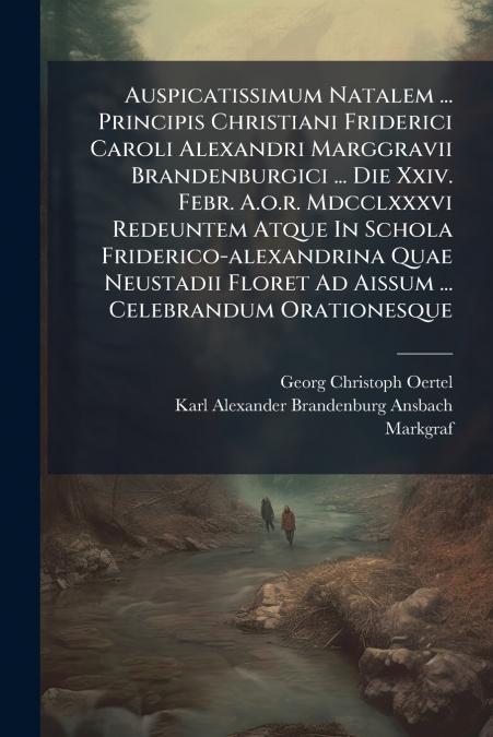 Auspicatissimum Natalem ... Principis Christiani Friderici Caroli Alexandri Marggravii Brandenburgici ... Die Xxiv. Febr. A.o.r. Mdcclxxxvi Redeuntem Atque In Schola Friderico-alexandrina Quae Neustad