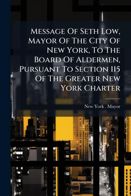 Message Of Seth Low, Mayor Of The City Of New York, To The Board Of Aldermen, Pursuant To Section 115 Of The Greater New York Charter