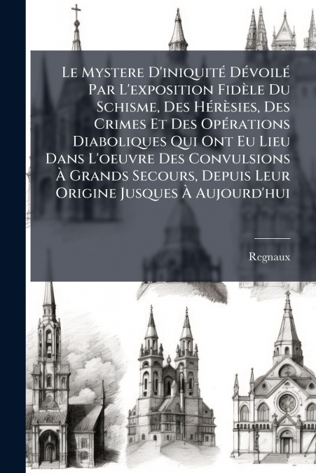 Le Mystere D’iniquité Dévoilé Par L’exposition Fidèle Du Schisme, Des Hérèsies, Des Crimes Et Des Opérations Diaboliques Qui Ont Eu Lieu Dans L’oeuvre Des Convulsions À Grands Secours, Depuis Leur Ori
