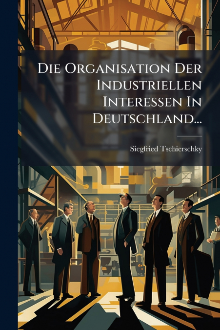 Die Organisation Der Industriellen Interessen In Deutschland...