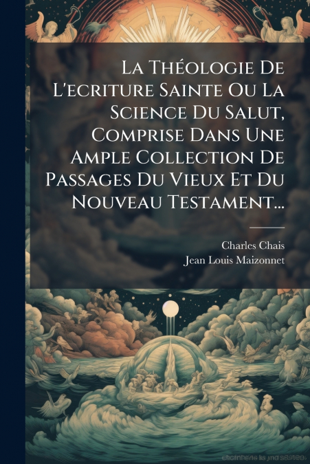 La Théologie De L’ecriture Sainte Ou La Science Du Salut, Comprise Dans Une Ample Collection De Passages Du Vieux Et Du Nouveau Testament...