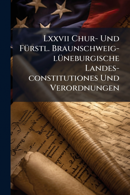 Lxxvii Chur- Und Fürstl. Braunschweig-lüneburgische Landes-constitutiones Und Verordnungen