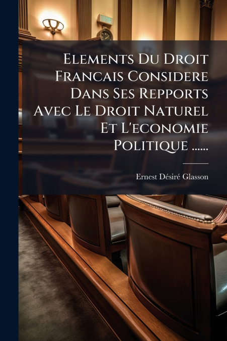 Elements Du Droit Francais Considere Dans Ses Repports Avec Le Droit Naturel Et L’economie Politique ......