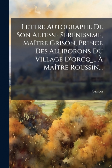 Lettre Autographe De Son Altesse Sérénissime, Maître Grison, Prince Des Alliborons Du Village D’orcq ... À Maître Roussin...