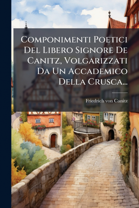 Componimenti Poetici Del Libero Signore De Canitz, Volgarizzati Da Un Accademico Della Crusca...