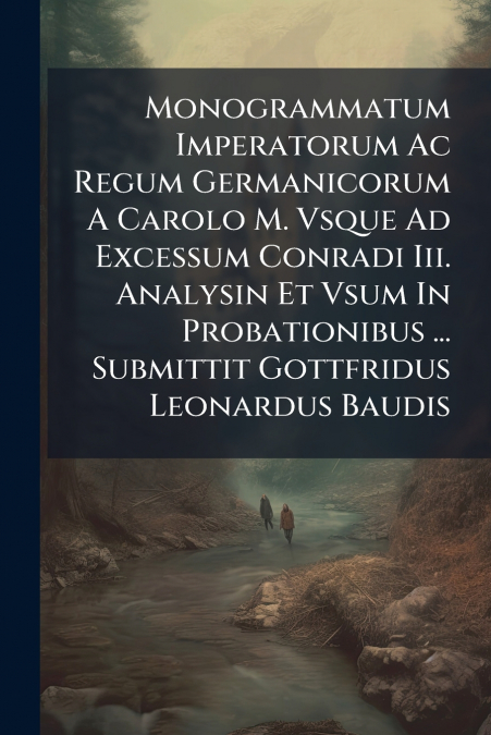 Monogrammatum Imperatorum Ac Regum Germanicorum A Carolo M. Vsque Ad Excessum Conradi Iii. Analysin Et Vsum In Probationibus ... Submittit Gottfridus Leonardus Baudis