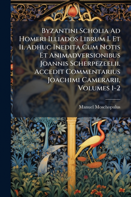 Byzantini Scholia Ad Homeri Illiados Librum I. Et Ii. Adhuc Inedita Cum Notis Et Animadversionibus Joannis Scherpezeelii. Accedit Commentarius Joachimi Camerarii, Volumes 1-2