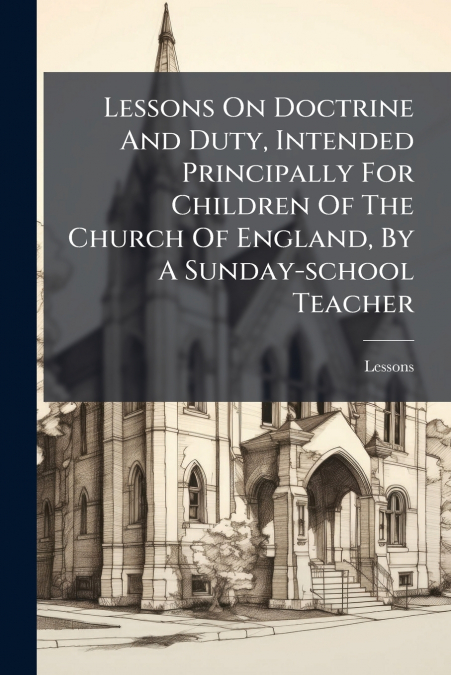Lessons On Doctrine And Duty, Intended Principally For Children Of The Church Of England, By A Sunday-school Teacher