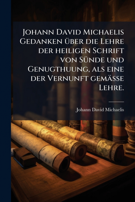 Johann David Michaelis Gedanken über die Lehre der heiligen Schrift von Sünde und Genugthuung, als eine der Vernunft gemässe Lehre.