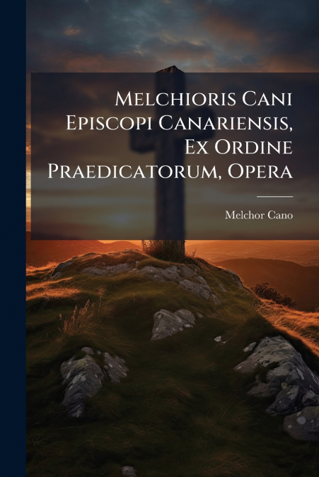 Melchioris Cani Episcopi Canariensis, Ex Ordine Praedicatorum, Opera