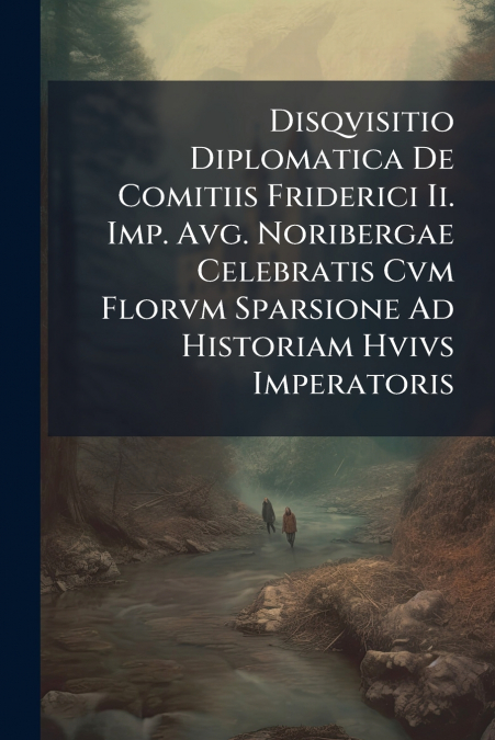 Disqvisitio Diplomatica De Comitiis Friderici Ii. Imp. Avg. Noribergae Celebratis Cvm Florvm Sparsione Ad Historiam Hvivs Imperatoris