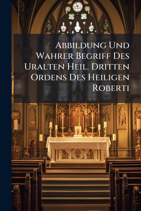 Abbildung Und Wahrer Begriff Des Uralten Heil. Dritten Ordens Des Heiligen Roberti