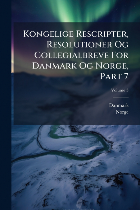 Kongelige Rescripter, Resolutioner Og Collegialbreve For Danmark Og Norge, Part 7; Volume 3