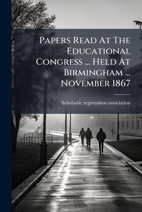 Papers Read At The Educational Congress ... Held At Birmingham ... November 1867