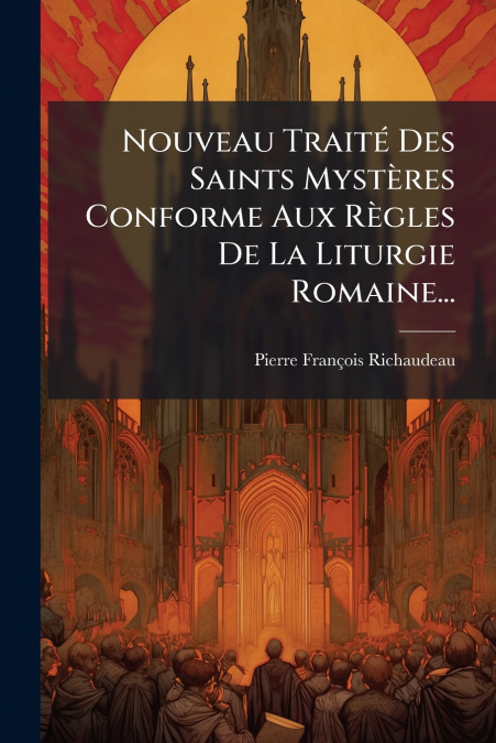 Nouveau Traité Des Saints Mystères Conforme Aux Règles De La Liturgie Romaine...