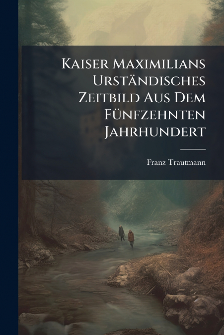 Kaiser Maximilians Urständisches Zeitbild Aus Dem Fünfzehnten Jahrhundert