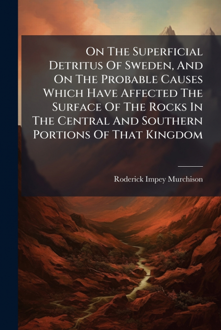 On The Superficial Detritus Of Sweden, And On The Probable Causes Which Have Affected The Surface Of The Rocks In The Central And Southern Portions Of That Kingdom