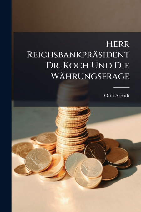 Herr Reichsbankpräsident Dr. Koch Und Die Währungsfrage