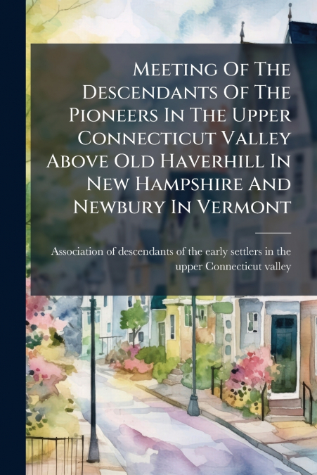 Meeting Of The Descendants Of The Pioneers In The Upper Connecticut Valley Above Old Haverhill In New Hampshire And Newbury In Vermont