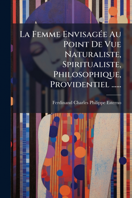 La Femme Envisagée Au Point De Vue Naturaliste, Spiritualiste, Philosophique, Providentiel ......