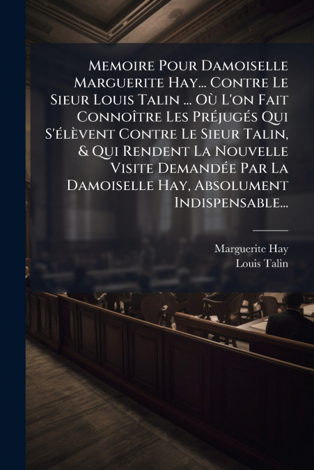 Memoire Pour Damoiselle Marguerite Hay... Contre Le Sieur Louis Talin ... Où L’on Fait Connoître Les Préjugés Qui S’élèvent Contre Le Sieur Talin, & Qui Rendent La Nouvelle Visite Demandée Par La Damo