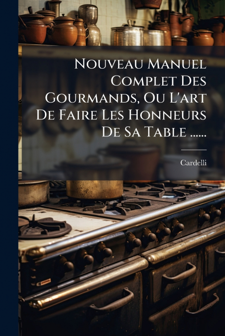 Nouveau Manuel Complet Des Gourmands, Ou L’art De Faire Les Honneurs De Sa Table ......