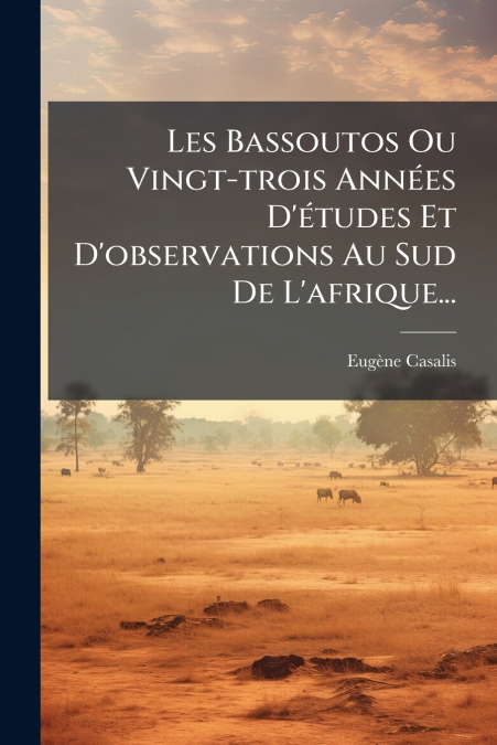 Les Bassoutos Ou Vingt-trois Années D’études Et D’observations Au Sud De L’afrique...