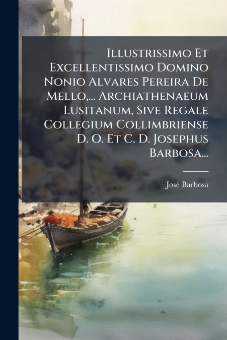 Illustrissimo Et Excellentissimo Domino Nonio Alvares Pereira De Mello,... Archiathenaeum Lusitanum, Sive Regale Collegium Collimbriense D. O. Et C. D. Josephus Barbosa...