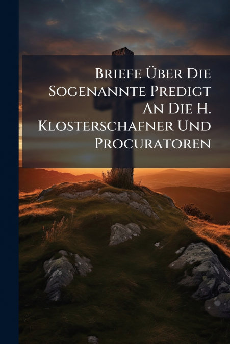 Briefe Über Die Sogenannte Predigt An Die H. Klosterschafner Und Procuratoren