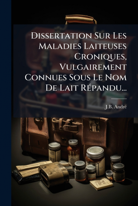 Dissertation Sur Les Maladies Laiteuses Croniques, Vulgairement Connues Sous Le Nom De Lait Répandu...