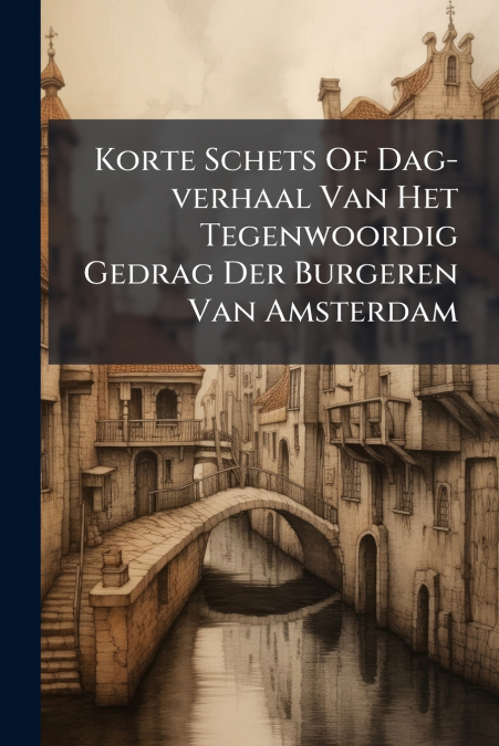 Korte Schets Of Dag-verhaal Van Het Tegenwoordig Gedrag Der Burgeren Van Amsterdam