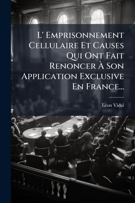 L’ Emprisonnement Cellulaire Et Causes Qui Ont Fait Renoncer À Son Application Exclusive En France...