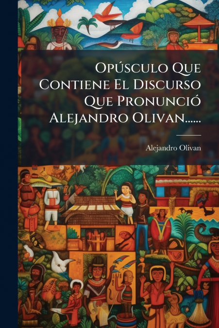 Opúsculo Que Contiene El Discurso Que Pronunció Alejandro Olivan......