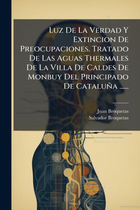 Luz De La Verdad Y Extincion De Preocupaciones. Tratado De Las Aguas Thermales De La Villa De Caldes De Monbuy Del Principado De Cataluña ......