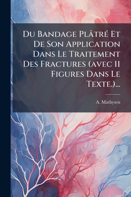 Du Bandage Plâtré Et De Son Application Dans Le Traitement Des Fractures (avec 11 Figures Dans Le Texte.)...