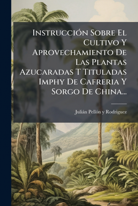 Instrucción Sobre El Cultivo Y Aprovechamiento De Las Plantas Azucaradas T Tituladas Imphy De Cafreria Y Sorgo De China...