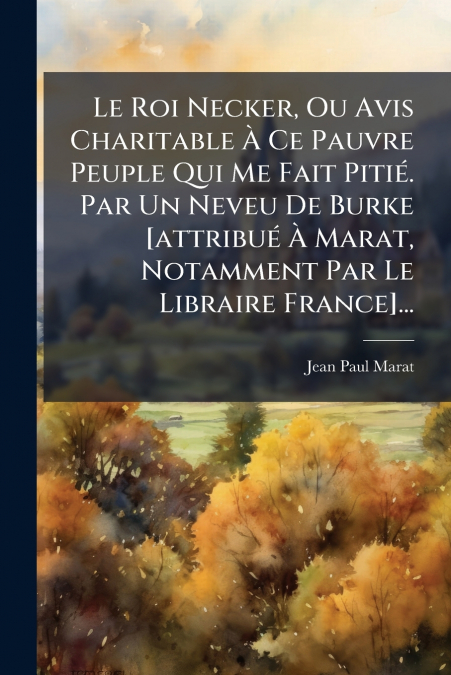Le Roi Necker, Ou Avis Charitable À Ce Pauvre Peuple Qui Me Fait Pitié. Par Un Neveu De Burke [attribué À Marat, Notamment Par Le Libraire France]...