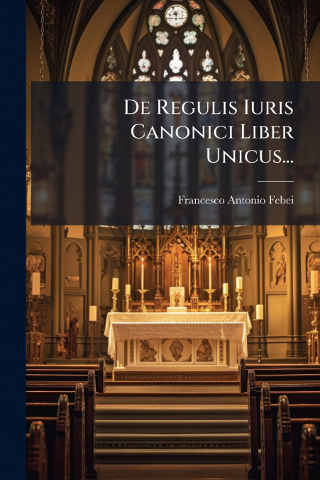 De Regulis Iuris Canonici Liber Unicus...