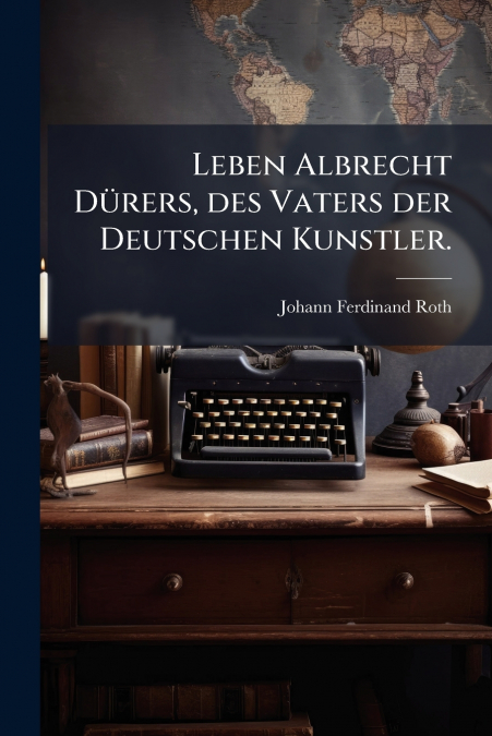 Leben Albrecht Dürers, des Vaters der Deutschen Kunstler.