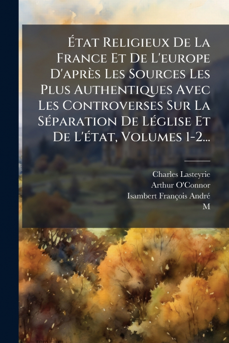 État Religieux De La France Et De L’europe D’après Les Sources Les Plus Authentiques Avec Les Controverses Sur La Séparation De Léglise Et De L’état, Volumes 1-2...