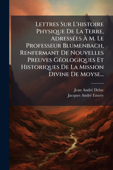 Lettres Sur L’histoire Physique De La Terre, Adressées À M. Le Professeur Blumenbach, Renfermant De Nouvelles Preuves Géologiques Et Historiques De La Mission Divine De Moyse...