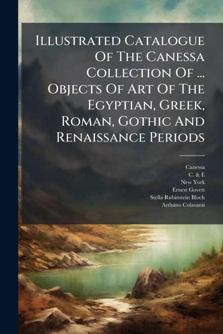 Illustrated Catalogue Of The Canessa Collection Of ... Objects Of Art Of The Egyptian, Greek, Roman, Gothic And Renaissance Periods