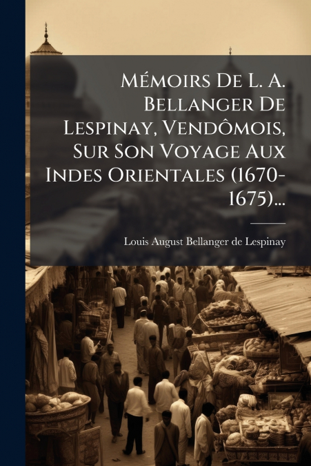 Mémoirs De L. A. Bellanger De Lespinay, Vendômois, Sur Son Voyage Aux Indes Orientales (1670-1675)...