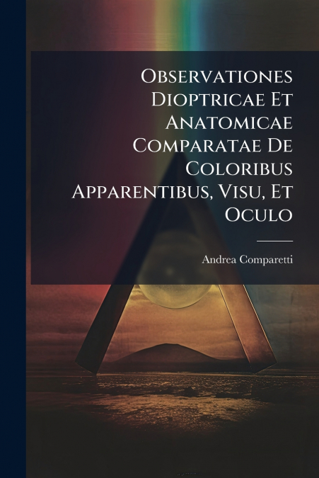 Observationes Dioptricae Et Anatomicae Comparatae De Coloribus Apparentibus, Visu, Et Oculo