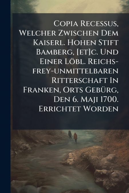 Copia Recessus, Welcher Zwischen Dem Kaiserl. Hohen Stift Bamberg, [et]c. Und Einer Löbl. Reichs-frey-unmittelbaren Ritterschaft In Franken, Orts Gebürg, Den 6. Maji 1700. Errichtet Worden