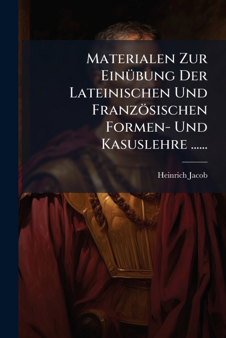Materialen Zur Einübung Der Lateinischen Und Französischen Formen- Und Kasuslehre ......