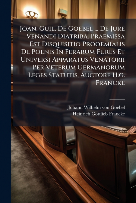 Joan. Guil. De Goebel ... De Jure Venandi Diatriba. Praemissa Est Disquisitio Prooemialis De Poenis In Ferarum Fures Et Universi Apparatus Venatorii Per Veterum Germanorum Leges Statutis, Auctore H.g.